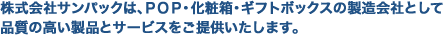 株式会社サンパックは、ＰＯＰ・化粧箱・ギフトボックスの製造会社として品質の高い製品とサービスをご提供いたします。