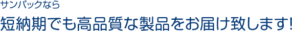 サンパックなら短納期でも高品質な製品をお届け致します！