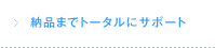 納品までトータルにサポート